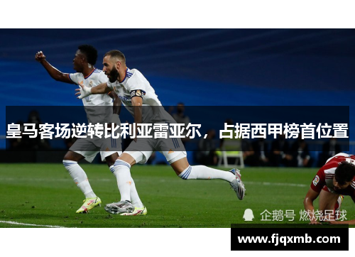 皇马客场逆转比利亚雷亚尔，占据西甲榜首位置