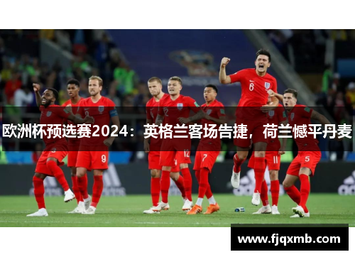 欧洲杯预选赛2024：英格兰客场告捷，荷兰憾平丹麦