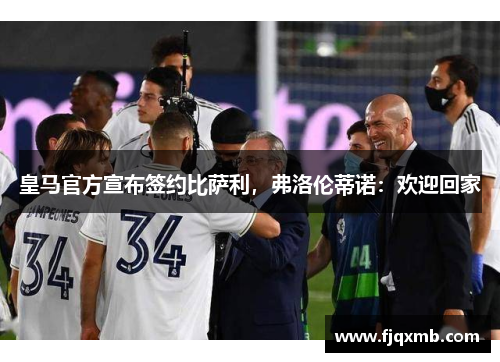 皇马官方宣布签约比萨利，弗洛伦蒂诺：欢迎回家