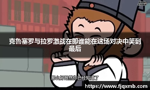 克鲁塞罗与拉罗激战在即谁能在这场对决中笑到最后
