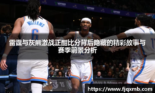 雷霆与灰熊激战正酣比分背后隐藏的精彩故事与赛季前景分析
