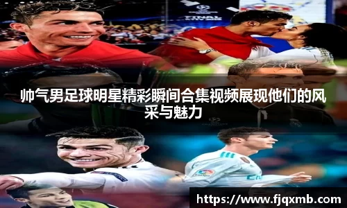 帅气男足球明星精彩瞬间合集视频展现他们的风采与魅力