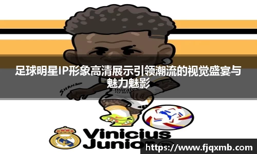 足球明星IP形象高清展示引领潮流的视觉盛宴与魅力魅影