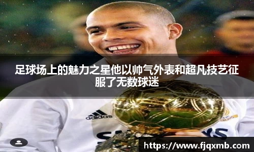 足球场上的魅力之星他以帅气外表和超凡技艺征服了无数球迷